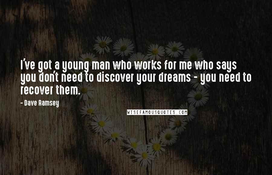 Dave Ramsey Quotes: I've got a young man who works for me who says you don't need to discover your dreams - you need to recover them.