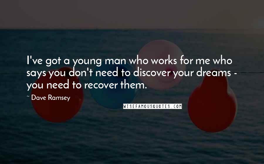 Dave Ramsey Quotes: I've got a young man who works for me who says you don't need to discover your dreams - you need to recover them.