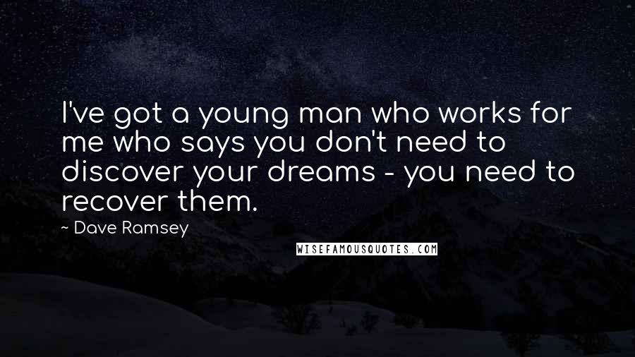 Dave Ramsey Quotes: I've got a young man who works for me who says you don't need to discover your dreams - you need to recover them.