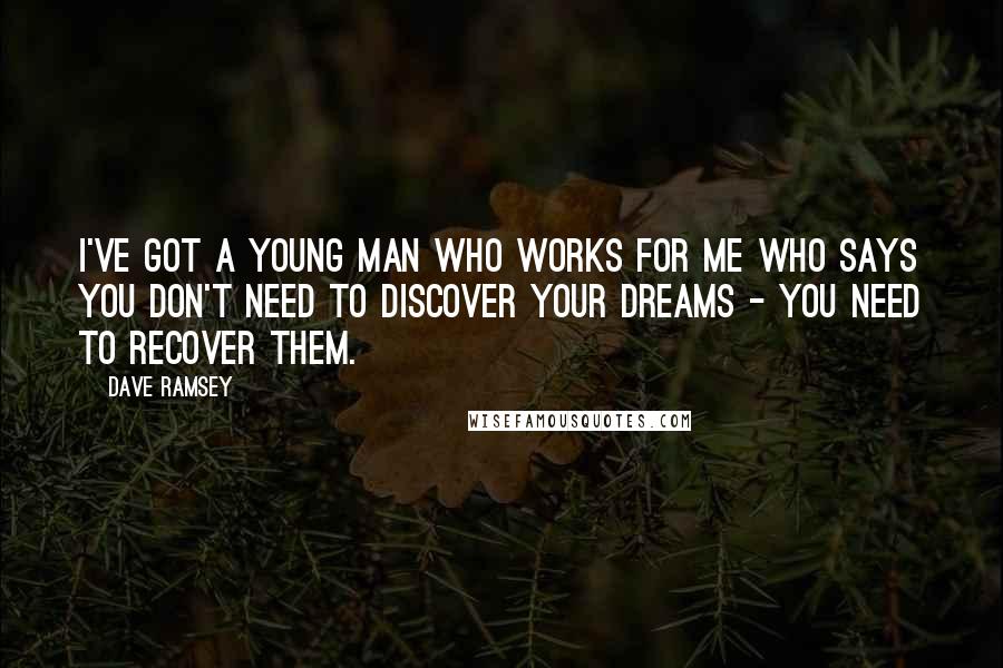 Dave Ramsey Quotes: I've got a young man who works for me who says you don't need to discover your dreams - you need to recover them.