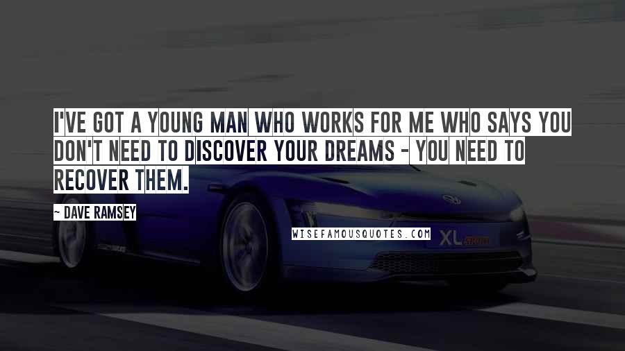 Dave Ramsey Quotes: I've got a young man who works for me who says you don't need to discover your dreams - you need to recover them.