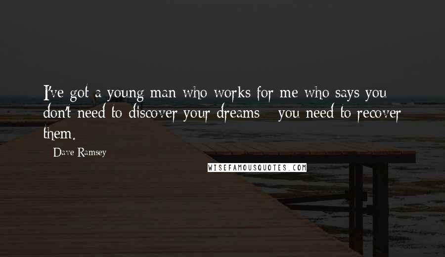 Dave Ramsey Quotes: I've got a young man who works for me who says you don't need to discover your dreams - you need to recover them.