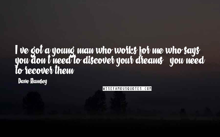 Dave Ramsey Quotes: I've got a young man who works for me who says you don't need to discover your dreams - you need to recover them.