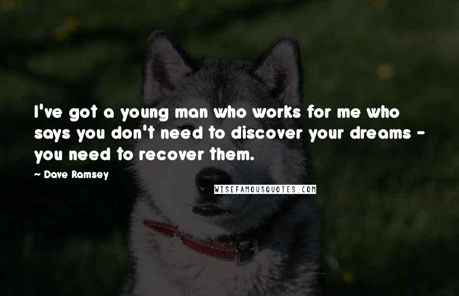 Dave Ramsey Quotes: I've got a young man who works for me who says you don't need to discover your dreams - you need to recover them.