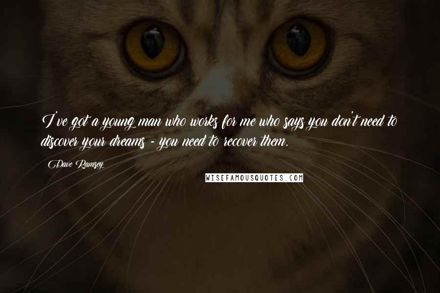 Dave Ramsey Quotes: I've got a young man who works for me who says you don't need to discover your dreams - you need to recover them.