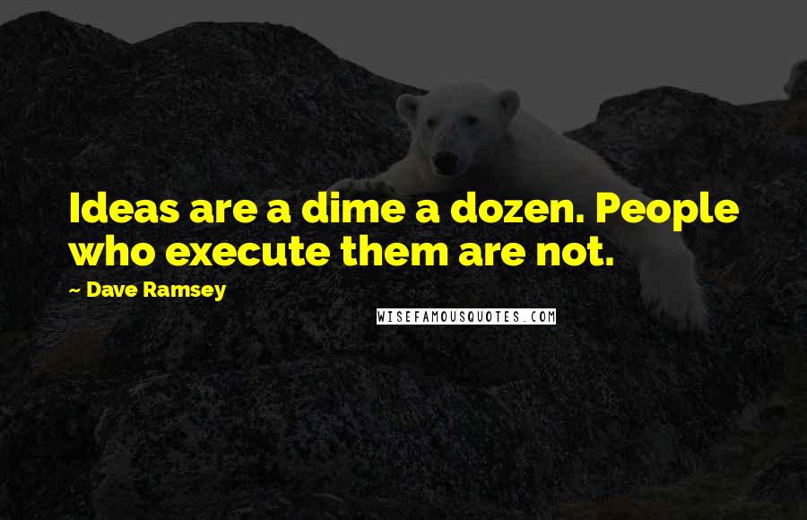 Dave Ramsey Quotes: Ideas are a dime a dozen. People who execute them are not.