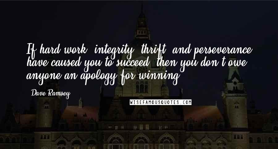 Dave Ramsey Quotes: If hard work, integrity, thrift, and perseverance have caused you to succeed, then you don't owe anyone an apology for winning.