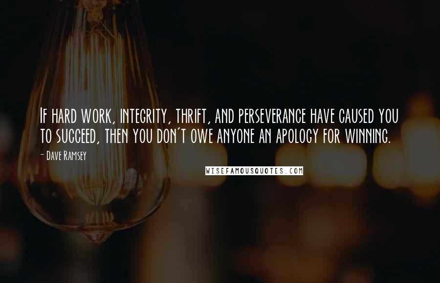 Dave Ramsey Quotes: If hard work, integrity, thrift, and perseverance have caused you to succeed, then you don't owe anyone an apology for winning.