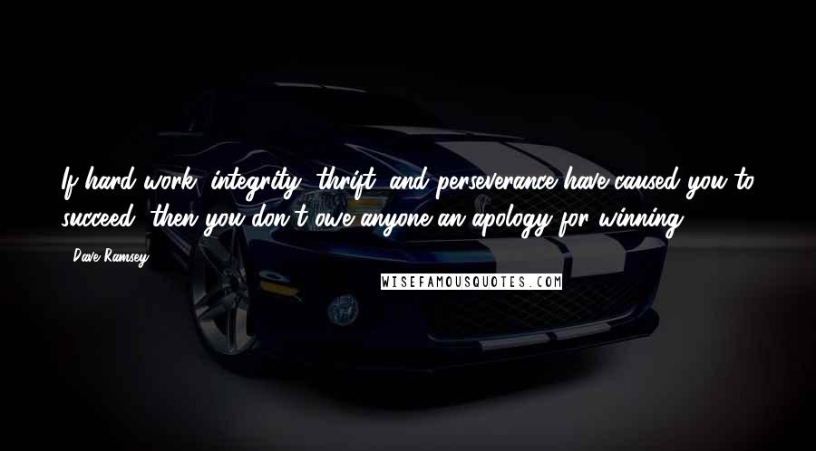 Dave Ramsey Quotes: If hard work, integrity, thrift, and perseverance have caused you to succeed, then you don't owe anyone an apology for winning.