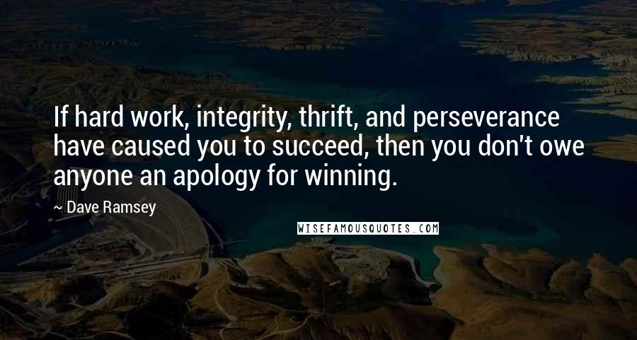 Dave Ramsey Quotes: If hard work, integrity, thrift, and perseverance have caused you to succeed, then you don't owe anyone an apology for winning.