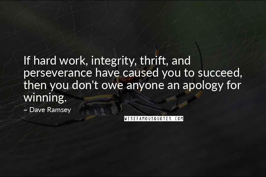 Dave Ramsey Quotes: If hard work, integrity, thrift, and perseverance have caused you to succeed, then you don't owe anyone an apology for winning.