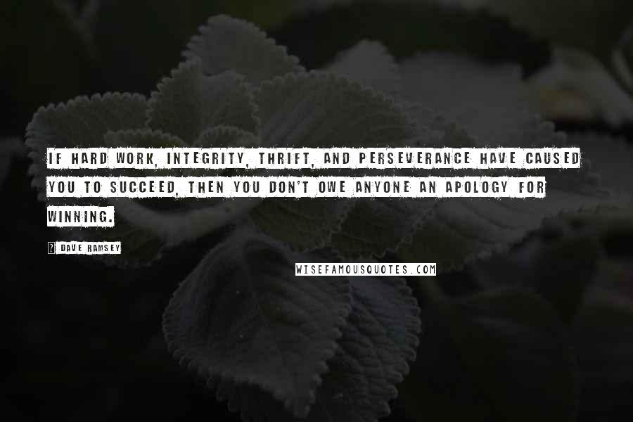 Dave Ramsey Quotes: If hard work, integrity, thrift, and perseverance have caused you to succeed, then you don't owe anyone an apology for winning.