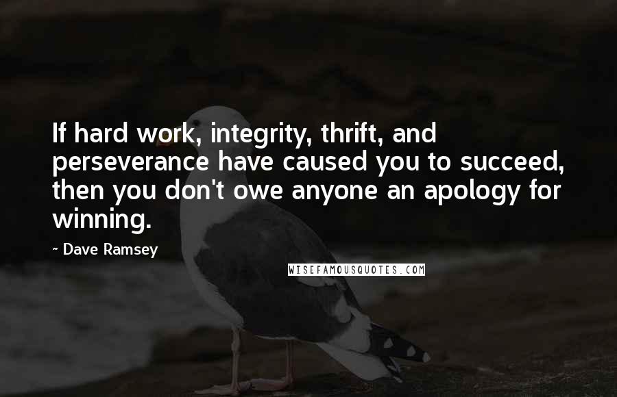 Dave Ramsey Quotes: If hard work, integrity, thrift, and perseverance have caused you to succeed, then you don't owe anyone an apology for winning.