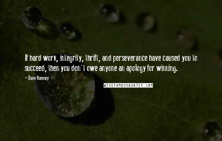 Dave Ramsey Quotes: If hard work, integrity, thrift, and perseverance have caused you to succeed, then you don't owe anyone an apology for winning.