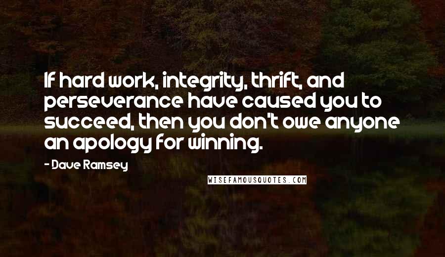 Dave Ramsey Quotes: If hard work, integrity, thrift, and perseverance have caused you to succeed, then you don't owe anyone an apology for winning.