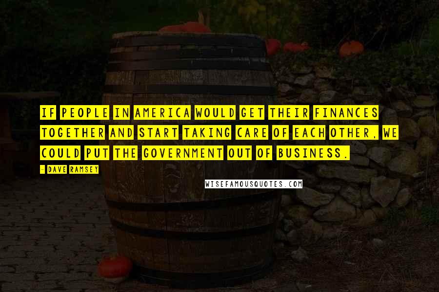 Dave Ramsey Quotes: If people in America would get their finances together and start taking care of each other, we could put the government out of business.