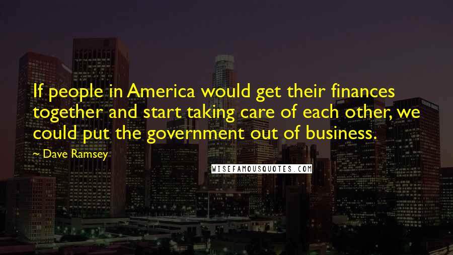 Dave Ramsey Quotes: If people in America would get their finances together and start taking care of each other, we could put the government out of business.