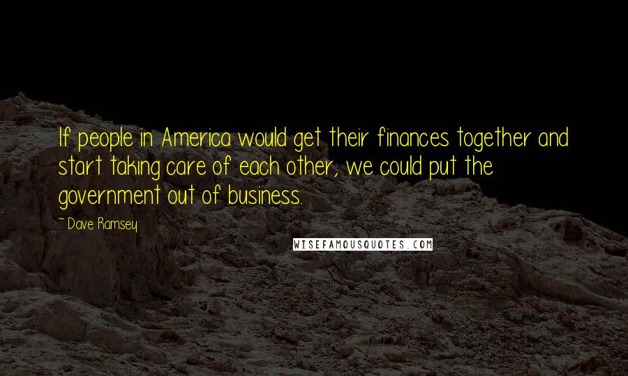 Dave Ramsey Quotes: If people in America would get their finances together and start taking care of each other, we could put the government out of business.