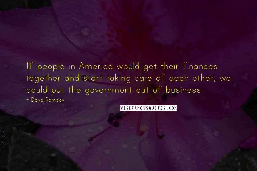 Dave Ramsey Quotes: If people in America would get their finances together and start taking care of each other, we could put the government out of business.