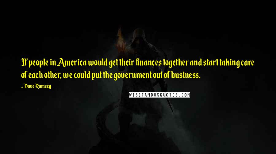 Dave Ramsey Quotes: If people in America would get their finances together and start taking care of each other, we could put the government out of business.