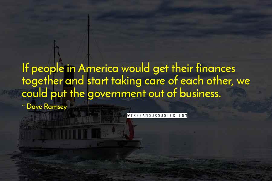 Dave Ramsey Quotes: If people in America would get their finances together and start taking care of each other, we could put the government out of business.