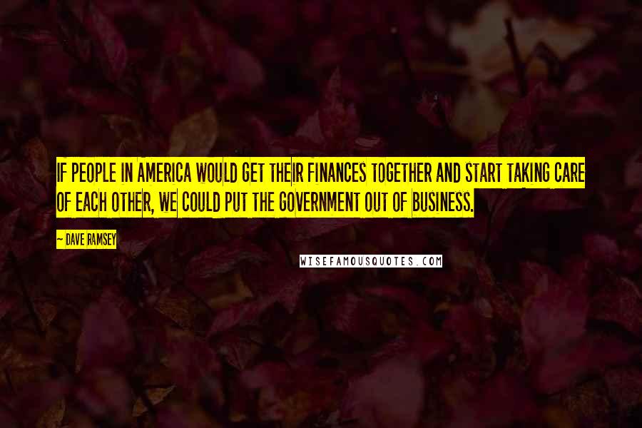 Dave Ramsey Quotes: If people in America would get their finances together and start taking care of each other, we could put the government out of business.