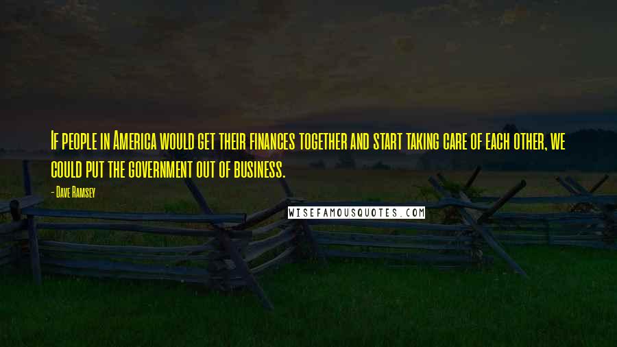 Dave Ramsey Quotes: If people in America would get their finances together and start taking care of each other, we could put the government out of business.