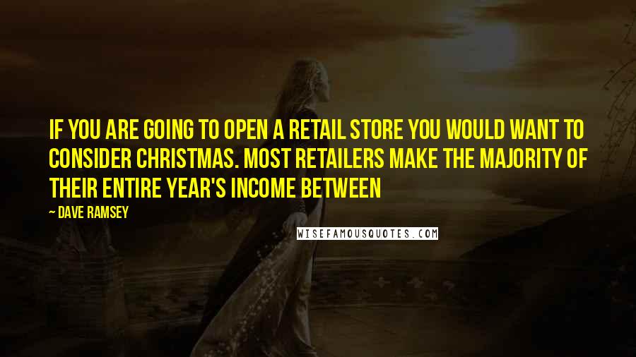 Dave Ramsey Quotes: If you are going to open a retail store you would want to consider Christmas. Most retailers make the majority of their entire year's income between