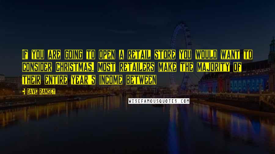 Dave Ramsey Quotes: If you are going to open a retail store you would want to consider Christmas. Most retailers make the majority of their entire year's income between