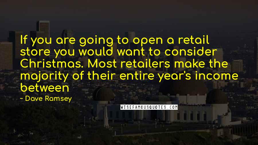 Dave Ramsey Quotes: If you are going to open a retail store you would want to consider Christmas. Most retailers make the majority of their entire year's income between