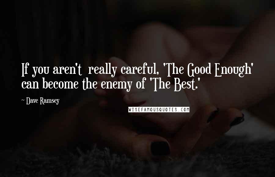 Dave Ramsey Quotes: If you aren't  really careful, 'The Good Enough' can become the enemy of 'The Best.'