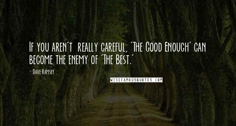 Dave Ramsey Quotes: If you aren't  really careful, 'The Good Enough' can become the enemy of 'The Best.'