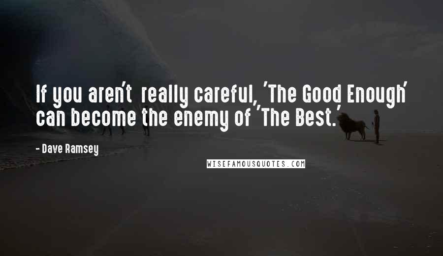 Dave Ramsey Quotes: If you aren't  really careful, 'The Good Enough' can become the enemy of 'The Best.'