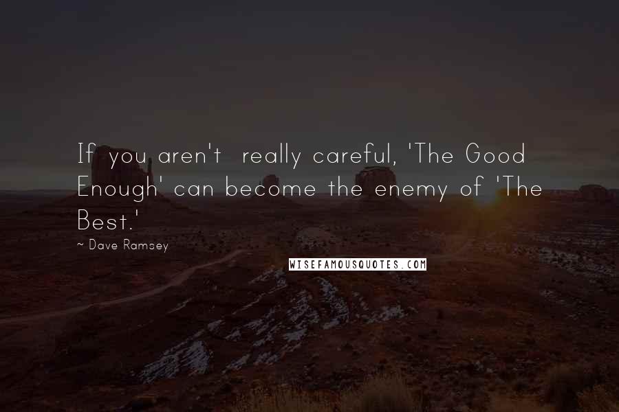 Dave Ramsey Quotes: If you aren't  really careful, 'The Good Enough' can become the enemy of 'The Best.'