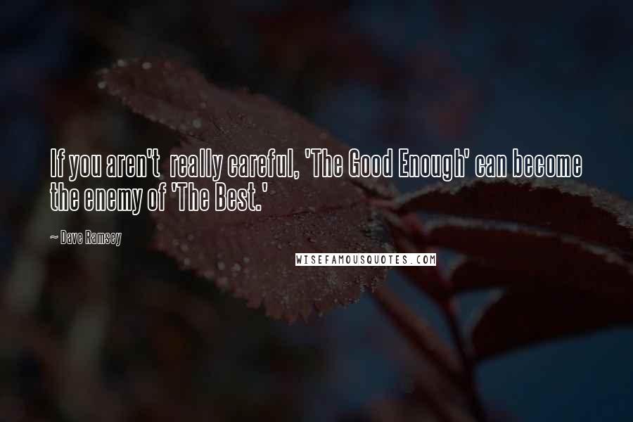 Dave Ramsey Quotes: If you aren't  really careful, 'The Good Enough' can become the enemy of 'The Best.'