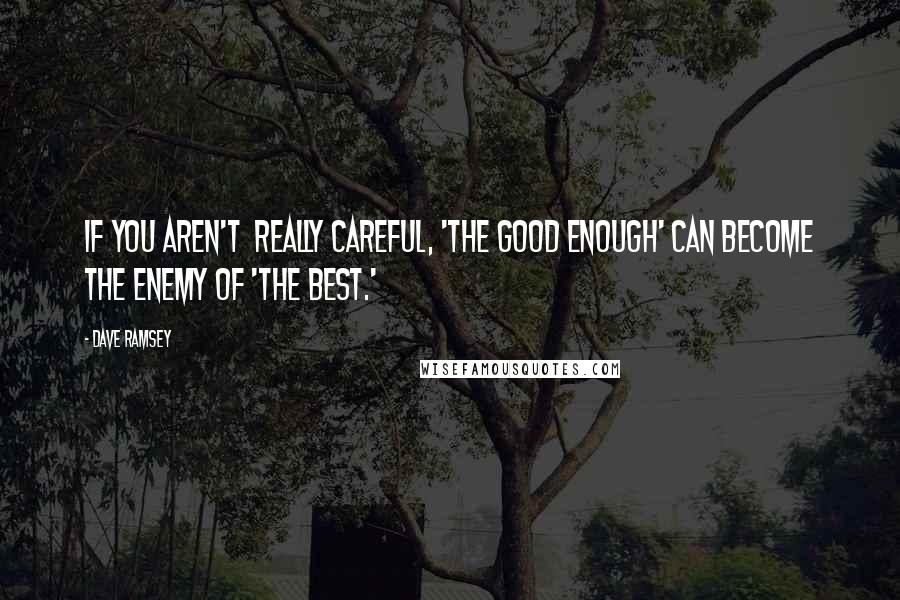 Dave Ramsey Quotes: If you aren't  really careful, 'The Good Enough' can become the enemy of 'The Best.'