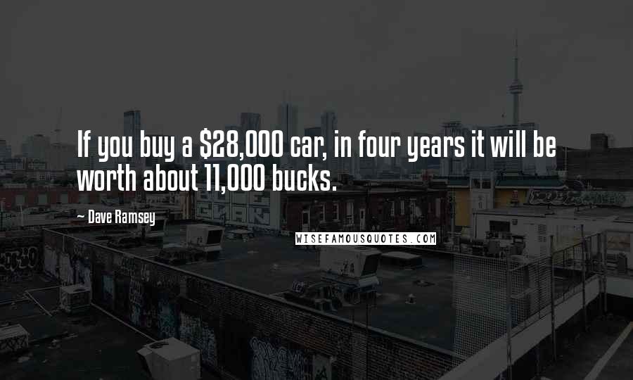 Dave Ramsey Quotes: If you buy a $28,000 car, in four years it will be worth about 11,000 bucks.