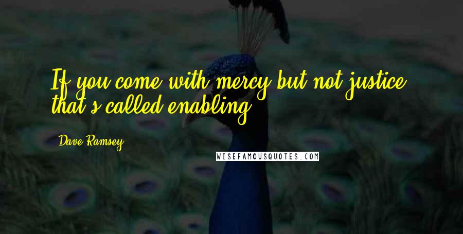 Dave Ramsey Quotes: If you come with mercy but not justice; that's called enabling.