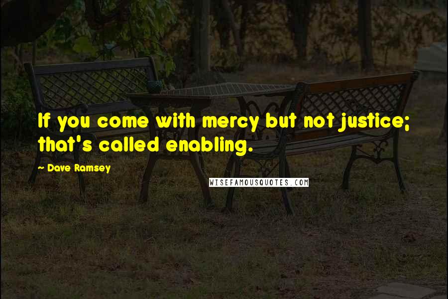 Dave Ramsey Quotes: If you come with mercy but not justice; that's called enabling.