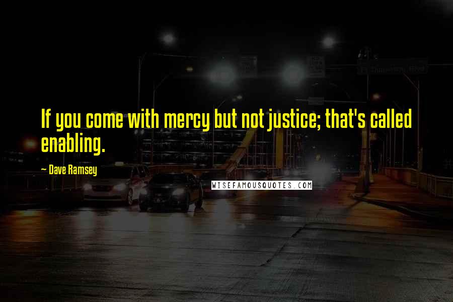 Dave Ramsey Quotes: If you come with mercy but not justice; that's called enabling.