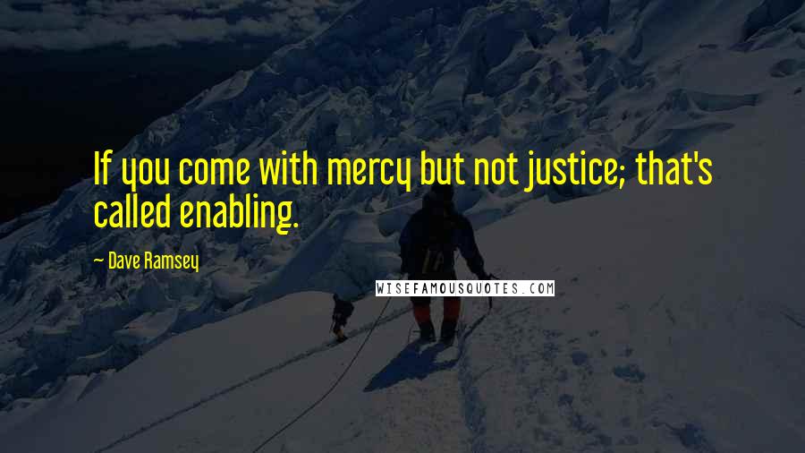 Dave Ramsey Quotes: If you come with mercy but not justice; that's called enabling.