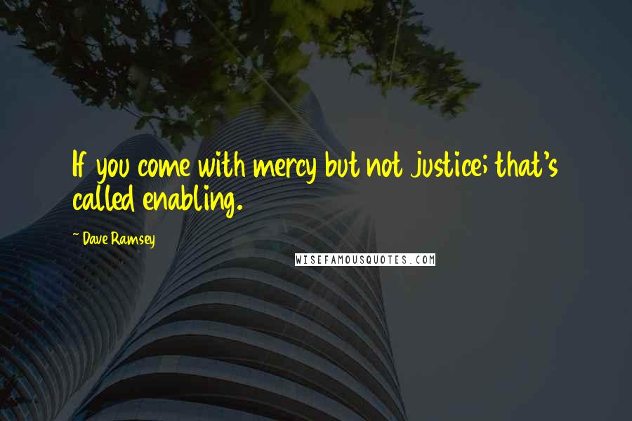 Dave Ramsey Quotes: If you come with mercy but not justice; that's called enabling.