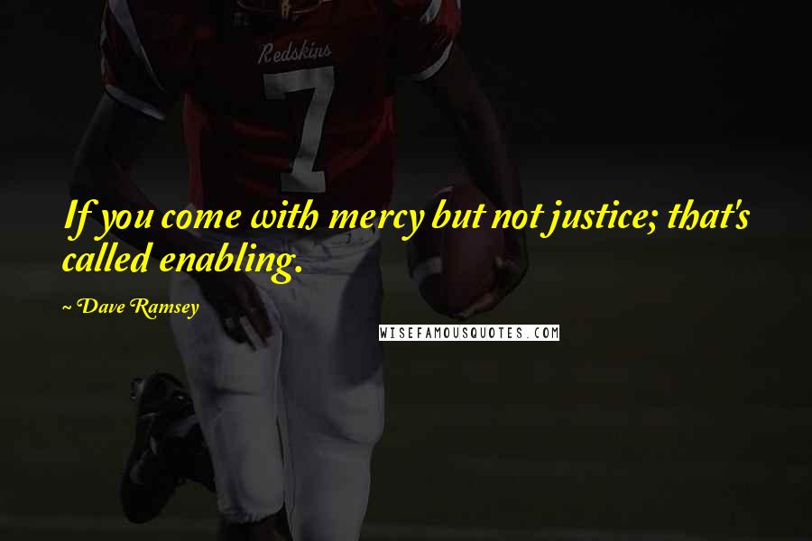 Dave Ramsey Quotes: If you come with mercy but not justice; that's called enabling.