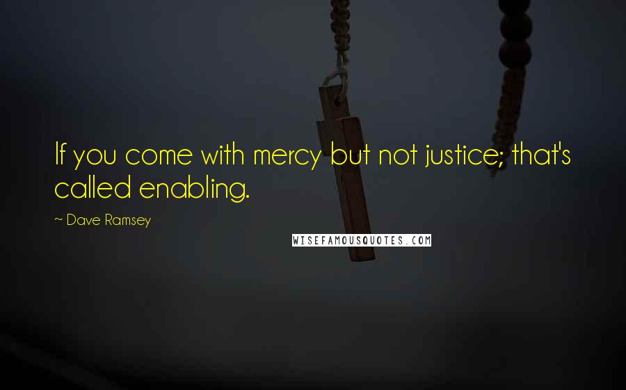 Dave Ramsey Quotes: If you come with mercy but not justice; that's called enabling.