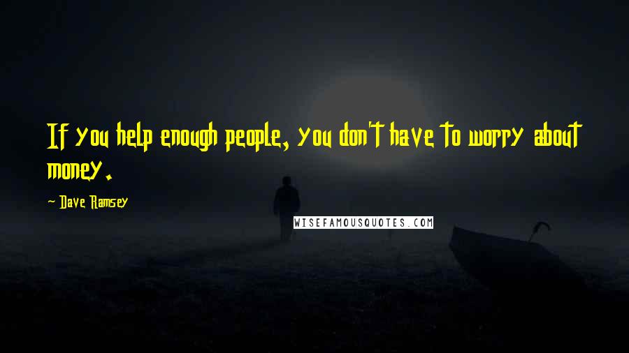 Dave Ramsey Quotes: If you help enough people, you don't have to worry about money.