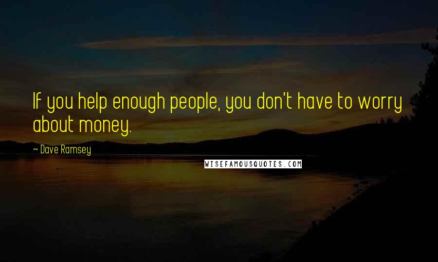 Dave Ramsey Quotes: If you help enough people, you don't have to worry about money.