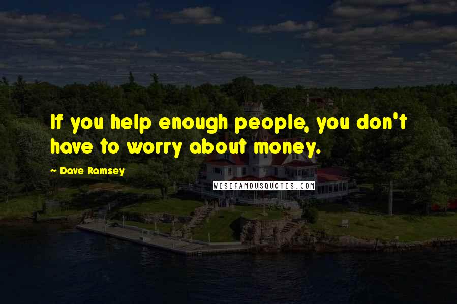 Dave Ramsey Quotes: If you help enough people, you don't have to worry about money.