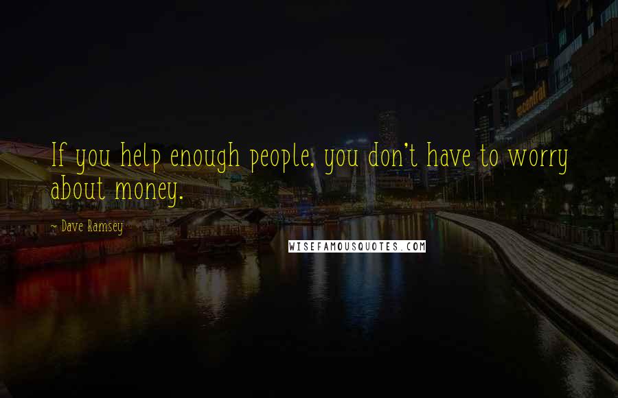 Dave Ramsey Quotes: If you help enough people, you don't have to worry about money.