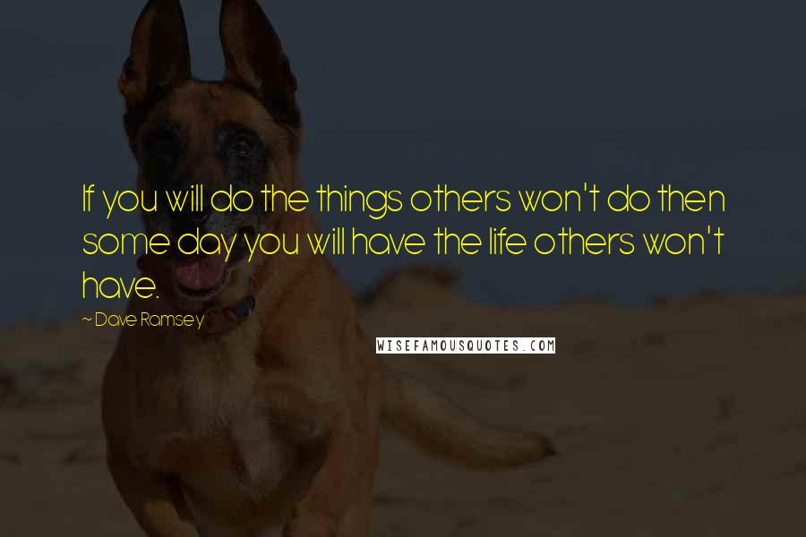 Dave Ramsey Quotes: If you will do the things others won't do then some day you will have the life others won't have.