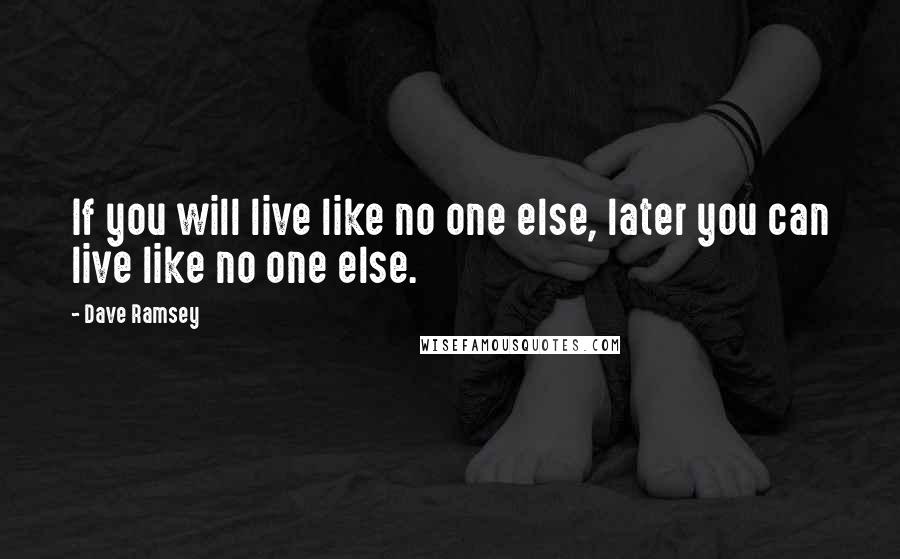 Dave Ramsey Quotes: If you will live like no one else, later you can live like no one else.